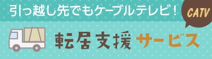 引っ越し先でもケーブルテレビ！転居支援サービス