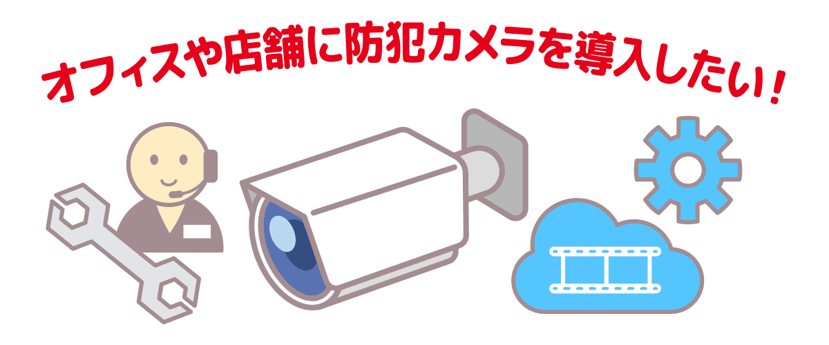 オフィスや店舗に防犯カメラを導入したい！
