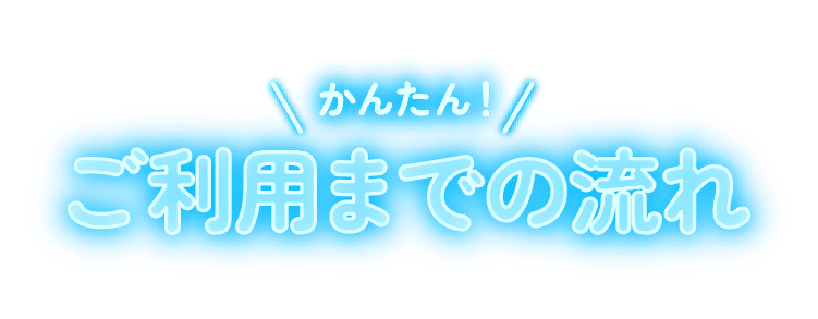 かんたん！ご利用までの流れ