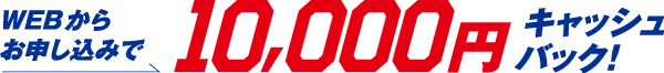 WEBからお申し込みで10,000円キャッシュバック！