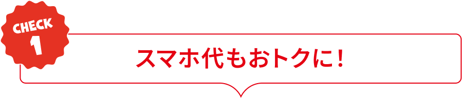 CHECK1:スマホ代もおトクに！