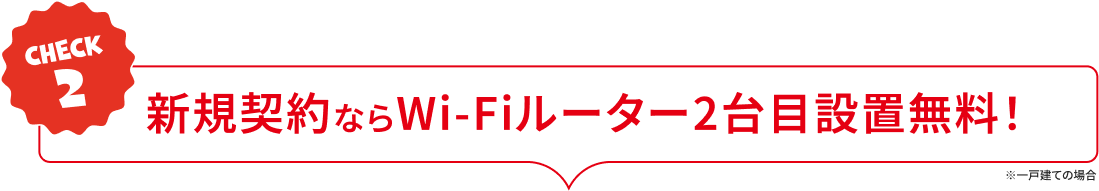 CHECK2:新規契約ならWi-Fiルーター2台目設置無料！