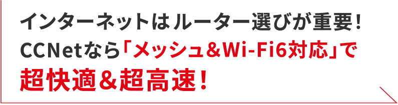 インターネットはルーター選びが重要！CCNetなら「メッシュ&Wi-Fi6対応」で超快適&超高速！