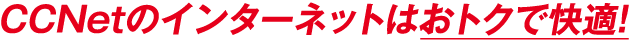 CCNetのインターネットはおトクで快適！