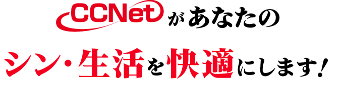 CCNetがあなたのシン・生活を快適にします！