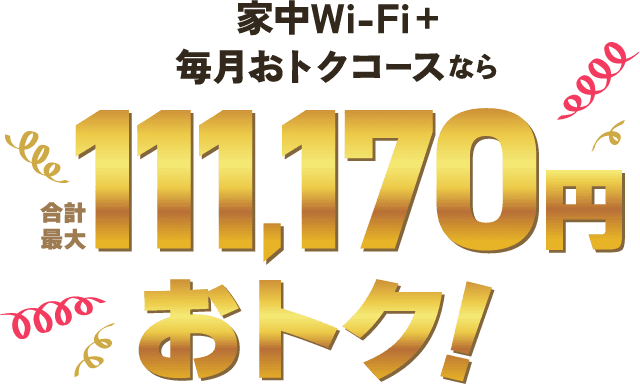 家中Wi-Fi+毎月おトクコースなら合計最大111,170円おトク！