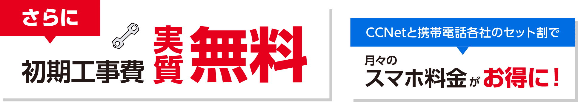 ①さらに初期工事費が実質無料！　②CCNetと携帯電話各社のセット割で月々のスマホ料金がお得に！