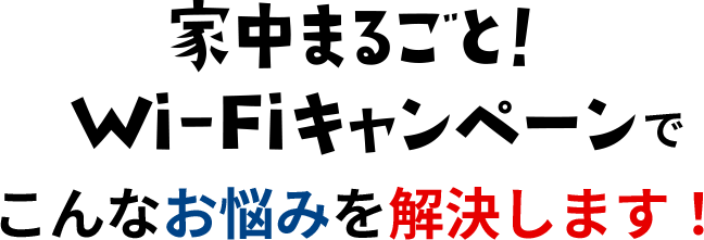 家中まるごと！Wi-Fiキャンペーンでこんなお悩みを解決します！