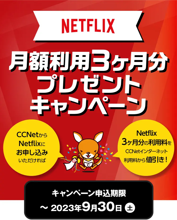 Netflix 月額利用2ヶ月分＋1ヶ月分プレゼントキャンペーン。CCNetからNetflixにお申し込みいただければNetflix3ヶ月利用料をCCNetインターネット利用料から値引き！
